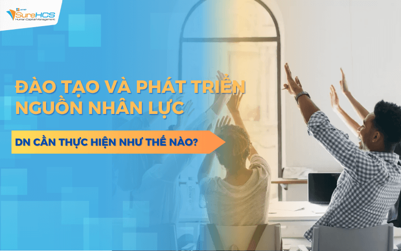 Doanh nghiệp cần đào tạo và phát triển nguồn nhân lực bài bản như thế nào?