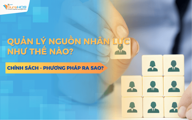 Cần quản lý nguồn nhân lực như thế nào? Chính sách - Phương pháp ra sao?
