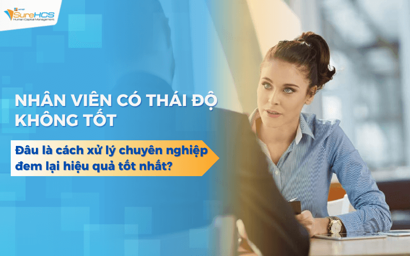 Nhân viên có thái độ không tốt? Đây là cách xử lý chuyên nghiệp bạn cần biết
